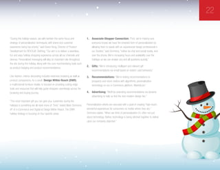 22
“During this holiday season, we will maintain this same focus and
strategy of personalization techniques, with brand and customer
experience being top priority,” said Grace Hong, Director of Product
Development for REVOLVE Clothing. “Our aim is to deliver a seamless,
fun and easy holiday shopping experience across all our channels and
devices. Personalized messaging will play an important role throughout
the site during this holiday, along with the core merchandising tools such
as product badging and product recommendations.  
Like fashion, interior decorating includes extensive browsing as well as
product comparisons. As a result, Design Within Reach (DWR),
a multichannel furniture retailer, is focused on providing cutting-edge
tools and resources that will help guide shoppers seamlessly across the
browsing and buying journey.
“The most important gift you can give your customers during the
holidays is something we all need more of: Time,” stated Mark Simmons,
VP of e-Commerce and Digital at Design Within Reach. The DWR
holiday strategy is focusing on four specific areas:
1.	 Associate-Shopper Connection: “First, we’re making sure
everyone knows we have the smartest form of personalization by
allowing them to speak with an experienced design professional in
our Studios,” said Simmons, “online via chat and social media, and
over the phone. We’re increasing hours and availability over the
holidays so we can answer any and all questions quickly.”
2.	 Gifts: “We’re introducing intelligent and relevant gift
recommendations via email based on visitors’ past behaviors.”
3.	 Recommendations: “We’re testing recommendations to
prospects and return visitors with algorithmic personalization
technology on our e-Commerce platform, MarketLive.”
4.	 Advertising: “We’ll be extending recommendations via dynamic
advertising to help us find the next modern design fan.”
Personalization efforts are executed with a goal of creating “high-touch,
wonderful experiences for consumers no matter where they are,”
Simmons stated. “When we think of personalization it’s often not just
about technology. Rather, technology is being stitched together to deliver
upon our company objective.”
 