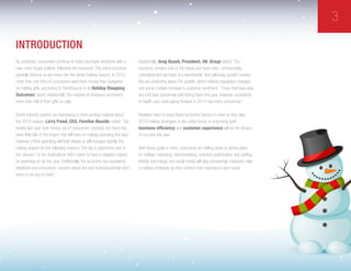 3
INTRODUCTION
As predicted, consumers continue to make purchase decisions with a
new, more frugal outlook, following the recession. This trend becomes
painfully obvious as we move into the winter holiday season. In 2012,
more than one third of consumers spent less money than budgeted
on holiday gifts, according to TrendSource in its Holiday Shopping
Outcomes report. Additionally, the majority of shoppers purchased
more than half of their gifts on sale.
Some industry experts are expressing a more positive outlook about
the 2013 season: Larry Freed, CEO, ForeSee Results, noted: “Tax
breaks last year took money out of consumers’ pockets, but there has
been little talk of the impact that will have on holiday spending this year;
however, I think spending will hold steady or will increase slightly this
holiday season for the following reasons: The dip in paychecks due to
the January 1st tax implications didn’t seem to have a negative impact
on spending so far this year. Additionally, the economy has somewhat
stabilized and consumers’ concern about the next financial pothole don’t
seem to be top of mind.”
Additionally, Greg Buzek, President, IHL Group stated: “Our
economy remains one of the haves and have-nots. Unfortunately,
unemployment and lack of a blockbuster item will keep growth modest.
We are predicting about 3% growth, which reflects population changes
and some modest increase in customer sentiment. Those that have jobs
are a lot less concerned with losing them this year, however, uncertainty
in health care costs going forward in 2014 has many concerned.”
Retailers need to keep these economic factors in mind as they plan
2013 holiday strategies. A two-sided focus on improving both
business efficiency and customer experience will be the drivers
of success this year.
With those goals in mind, merchants are drilling down to define plans
for holiday marketing, merchandising, inventory optimization and staffing.
Mobile technology and social media will play increasingly important roles
in holiday strategies as they cement their importance year-round.
 