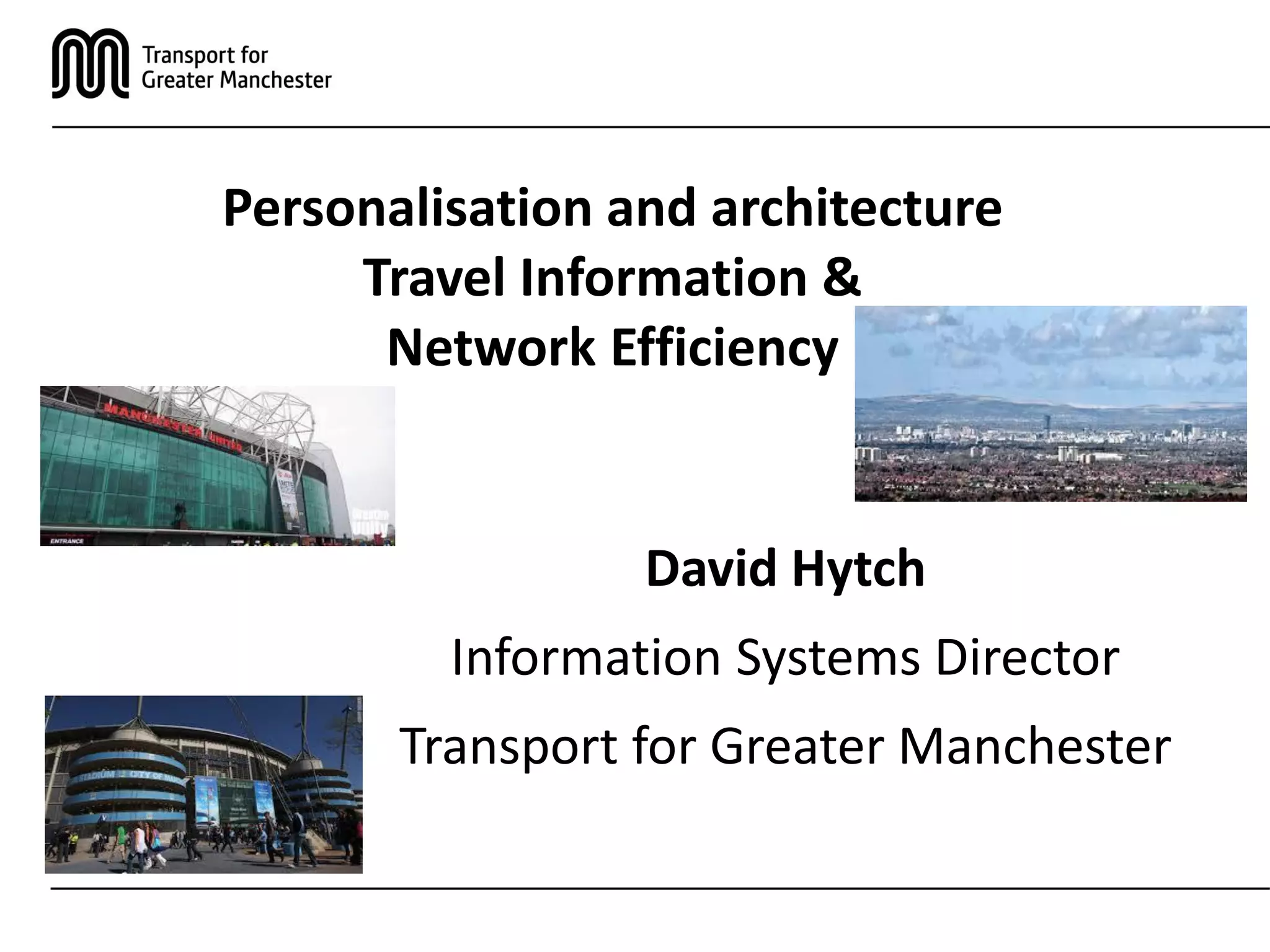 Personalisation and architecture
Travel Information &
Network Efficiency
David Hytch
Information Systems Director
Transport for Greater Manchester
 