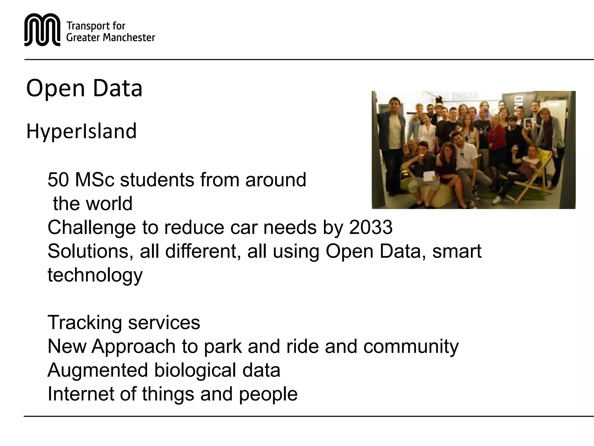 Open Data
HyperIsland
50 MSc students from around
the world
Challenge to reduce car needs by 2033
Solutions, all different, all using Open Data, smart
technology
Tracking services
New Approach to park and ride and community
Augmented biological data
Internet of things and people
 