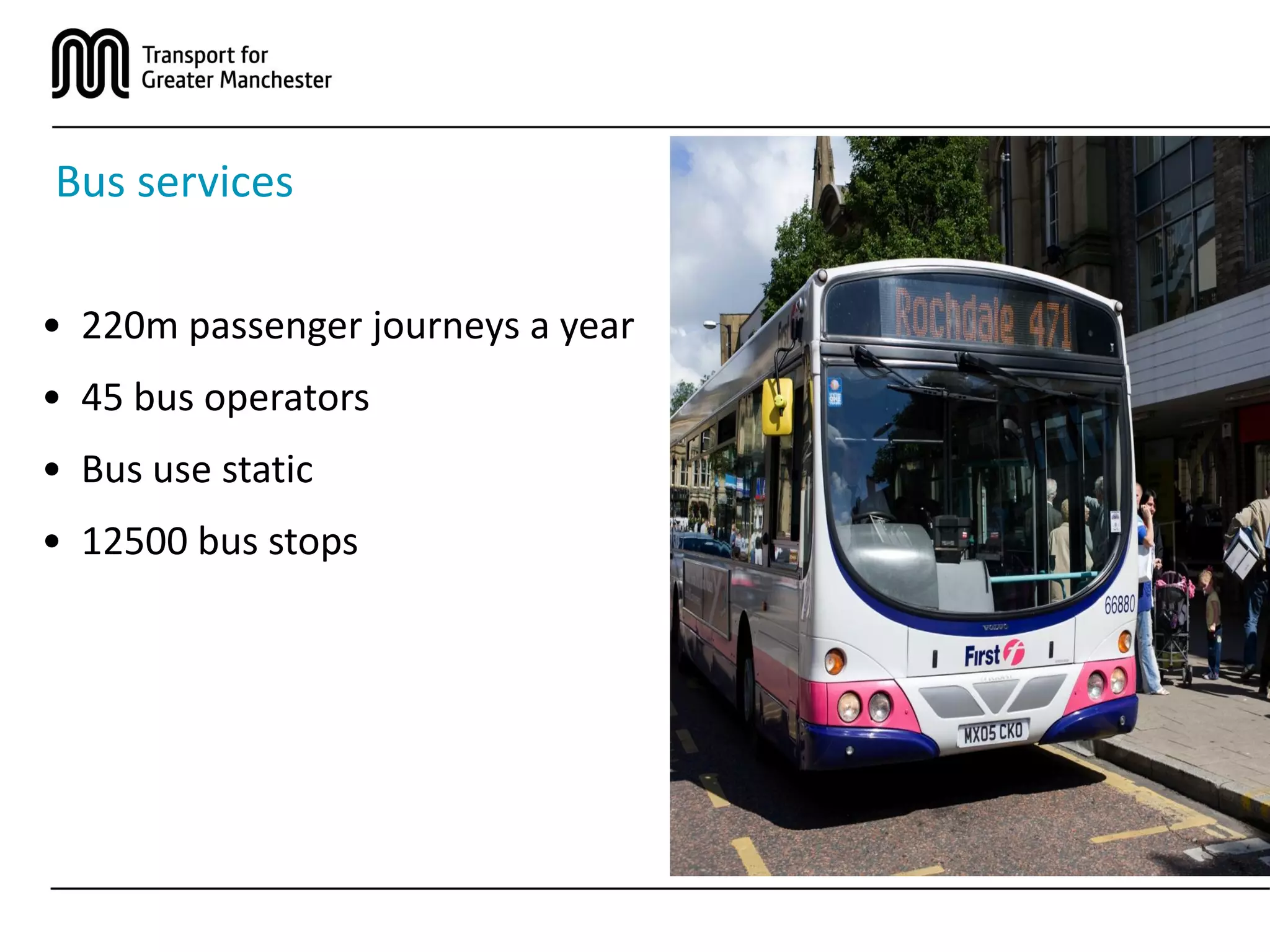 Bus services
• 220m passenger journeys a year
• 45 bus operators
• Bus use static
• 12500 bus stops
 