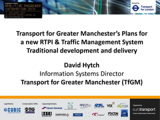David Hytch
Information Systems Director
Transport for Greater Manchester (TfGM)
Transport for Greater Manchester’s Plans for
a new RTPI & Traffic Management System
Traditional development and delivery
 