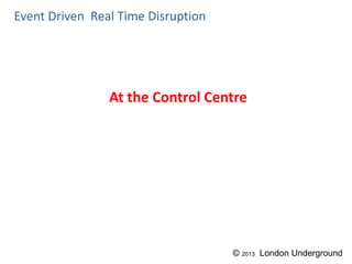 At the Control Centre
Event Driven Real Time Disruption
© 2013 London Underground
 