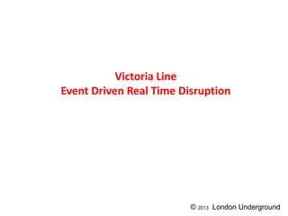 Victoria Line
Event Driven Real Time Disruption
© 2013 London Underground
 