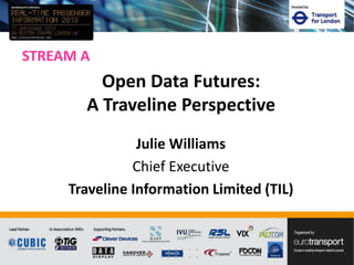 STREAM A
Julie Williams
Chief Executive
Traveline Information Limited (TIL)
Open Data Futures:
A Traveline Perspective
 