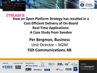 STREAM B
Per Bergman, Business
Unit Director – M2M
Fält Communications AB
How an Open Platform Strategy has resulted in a
Cost Efficient Delivery of On-Board
Real-Time Applications:
A Case Study from Sweden
 