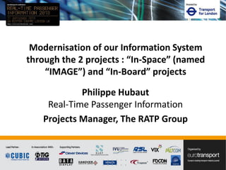 Philippe Hubaut
Real-Time Passenger Information
Projects Manager, The RATP Group
Modernisation of our Information System
through the 2 projects : “In-Space” (named
“IMAGE”) and “In-Board” projects
 