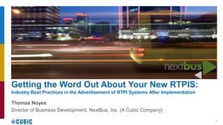 Getting the Word Out About Your New RTPIS:
Industry Best Practices in the Advertisement of RTPI Systems After Implementation
Thomas Noyes
Director of Business Development, NextBus, Inc. (A Cubic Company)
1
 