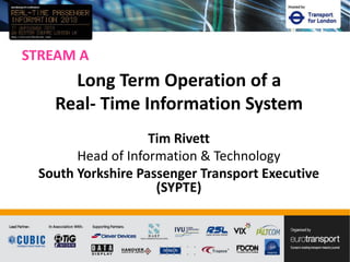 STREAM A
Tim Rivett
Head of Information & Technology
South Yorkshire Passenger Transport Executive
(SYPTE)
Long Term Operation of a
Real- Time Information System
 