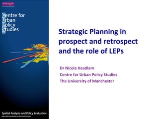 Strategic Planning in prospect and retrospect and the role of LEPs Dr Nicola Headlam Centre for Urban Policy Studies The University of Manchester 
