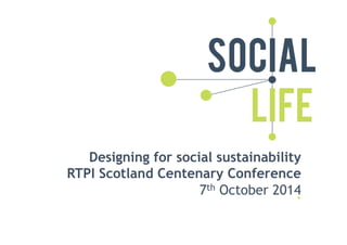Designing for social sustainability 
RTPI Scotland Centenary Conference 
7th October 2014 
 