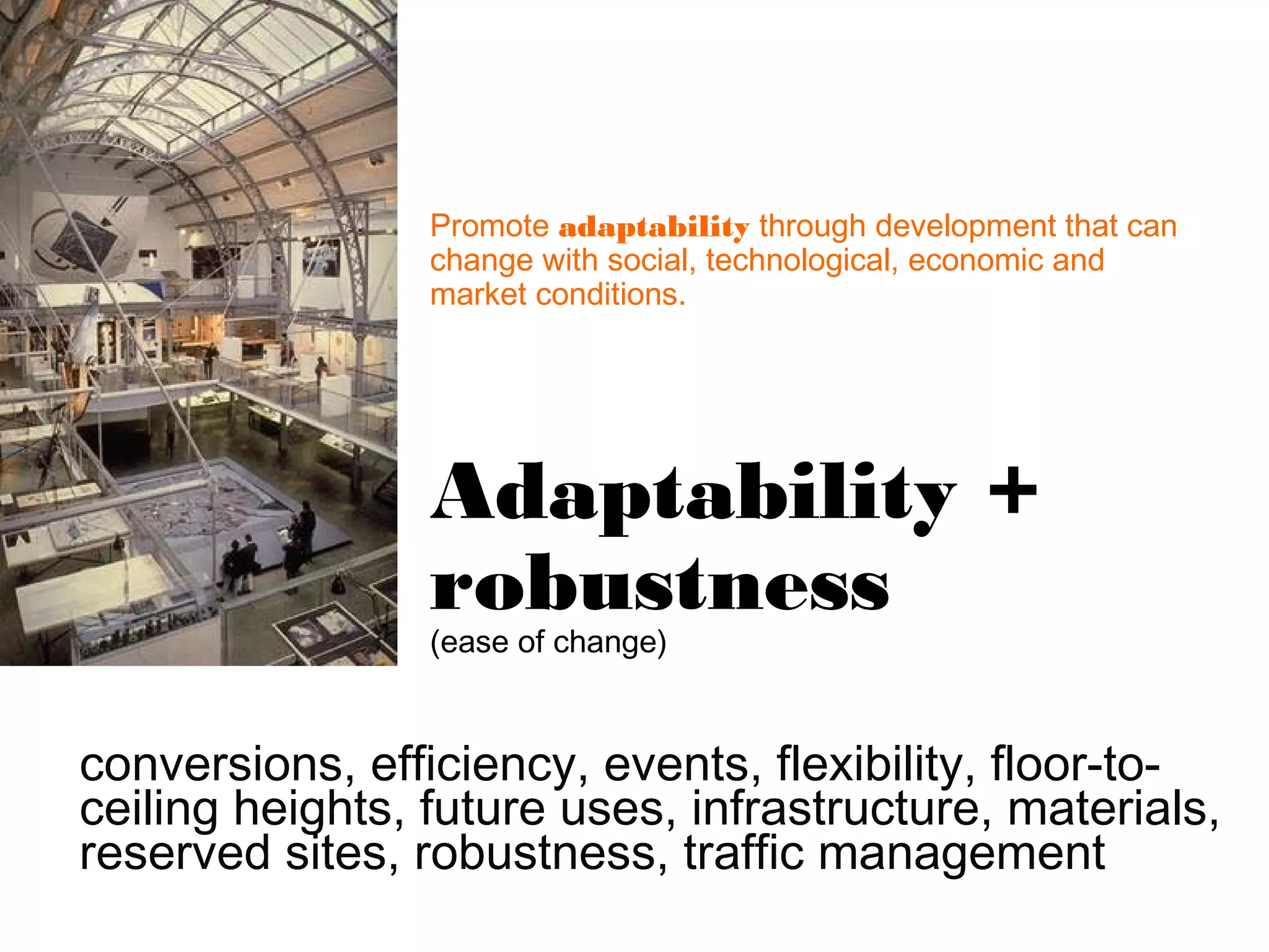 Promote adaptability through development that can
                 change with social, technological, economic and
                 market conditions.




                 Adaptability +
                 robustness
                 (ease of change)



conversions, efficiency, events, flexibility, floor-to-
ceiling heights, future uses, infrastructure, materials,
reserved sites, robustness, traffic management
 