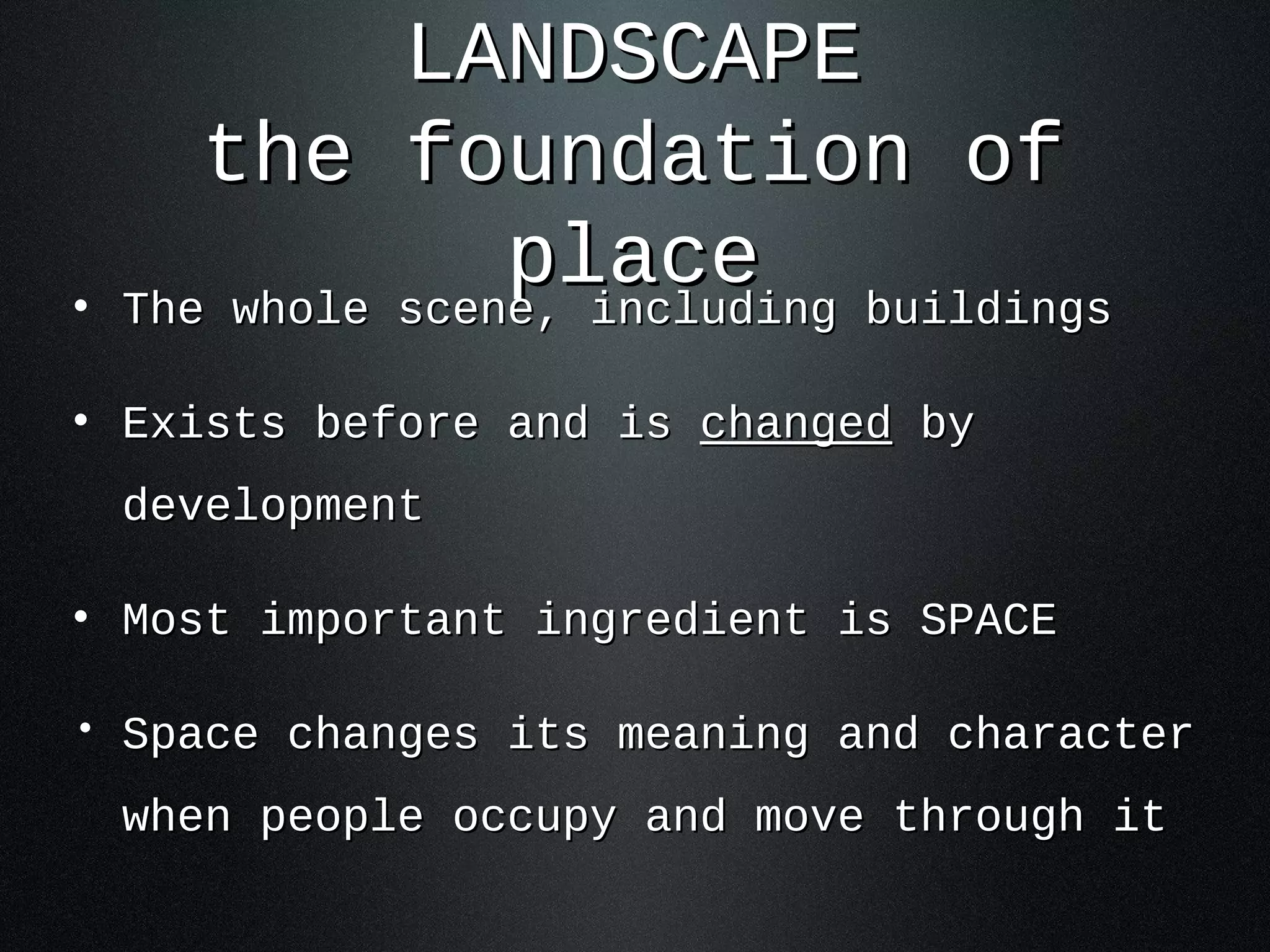 LANDSCAPE
       the foundation of
•
                  place buildings
    The whole scene, including

•   Exists before and is changed by
    development

•   Most important ingredient is SPACE

•   Space changes its meaning and character
    when people occupy and move through it
 