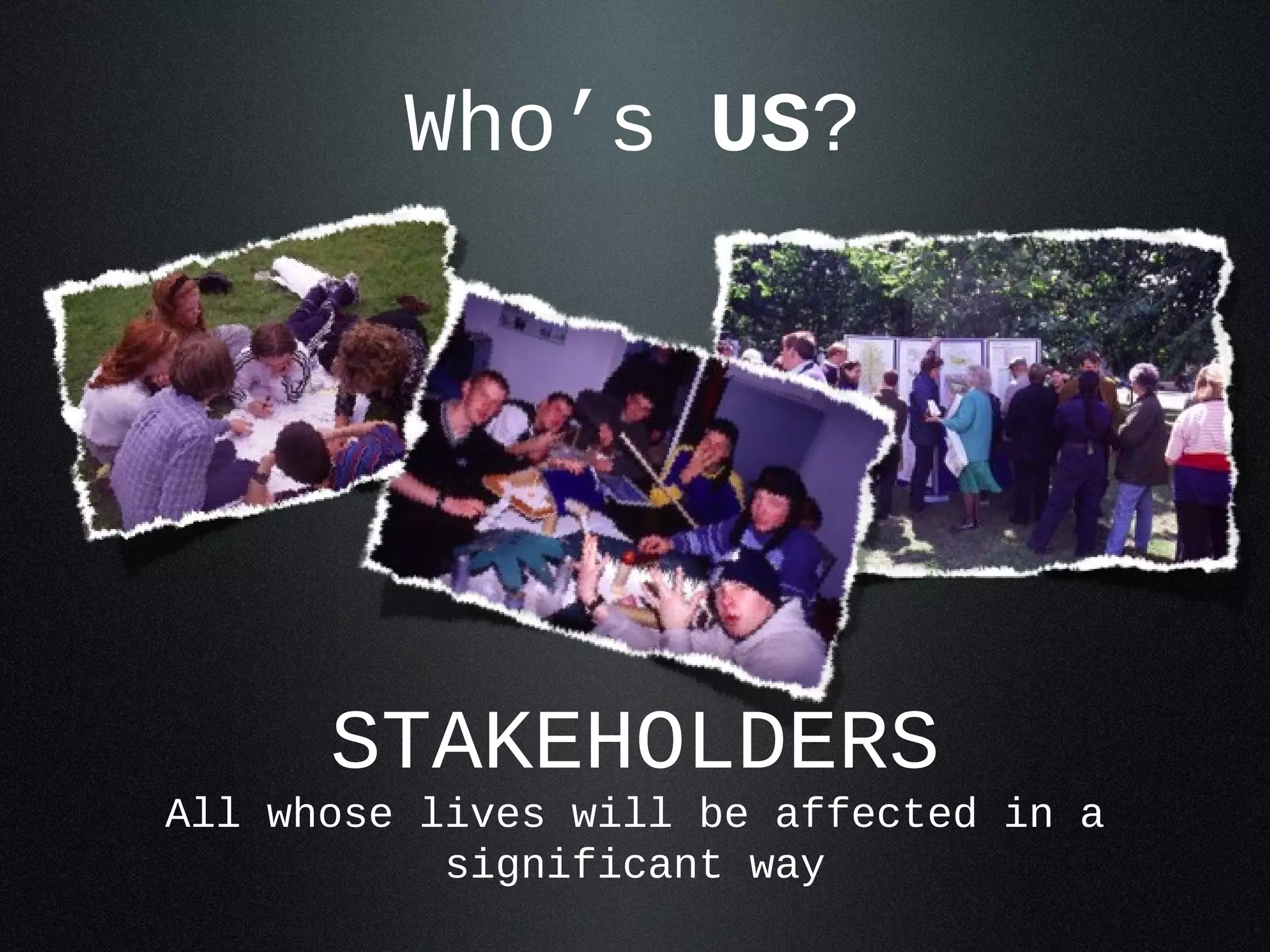 Who’s US?




      STAKEHOLDERS
All whose lives will be affected in a
           significant way
 