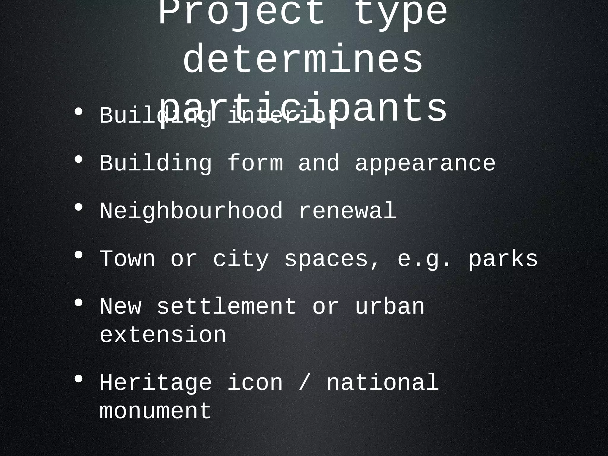 Project type
        determines
      participants
• Building interior
• Building form and appearance
• Neighbourhood renewal
• Town or city spaces, e.g. parks
• New settlement or urban
  extension
• Heritage icon / national
  monument
 