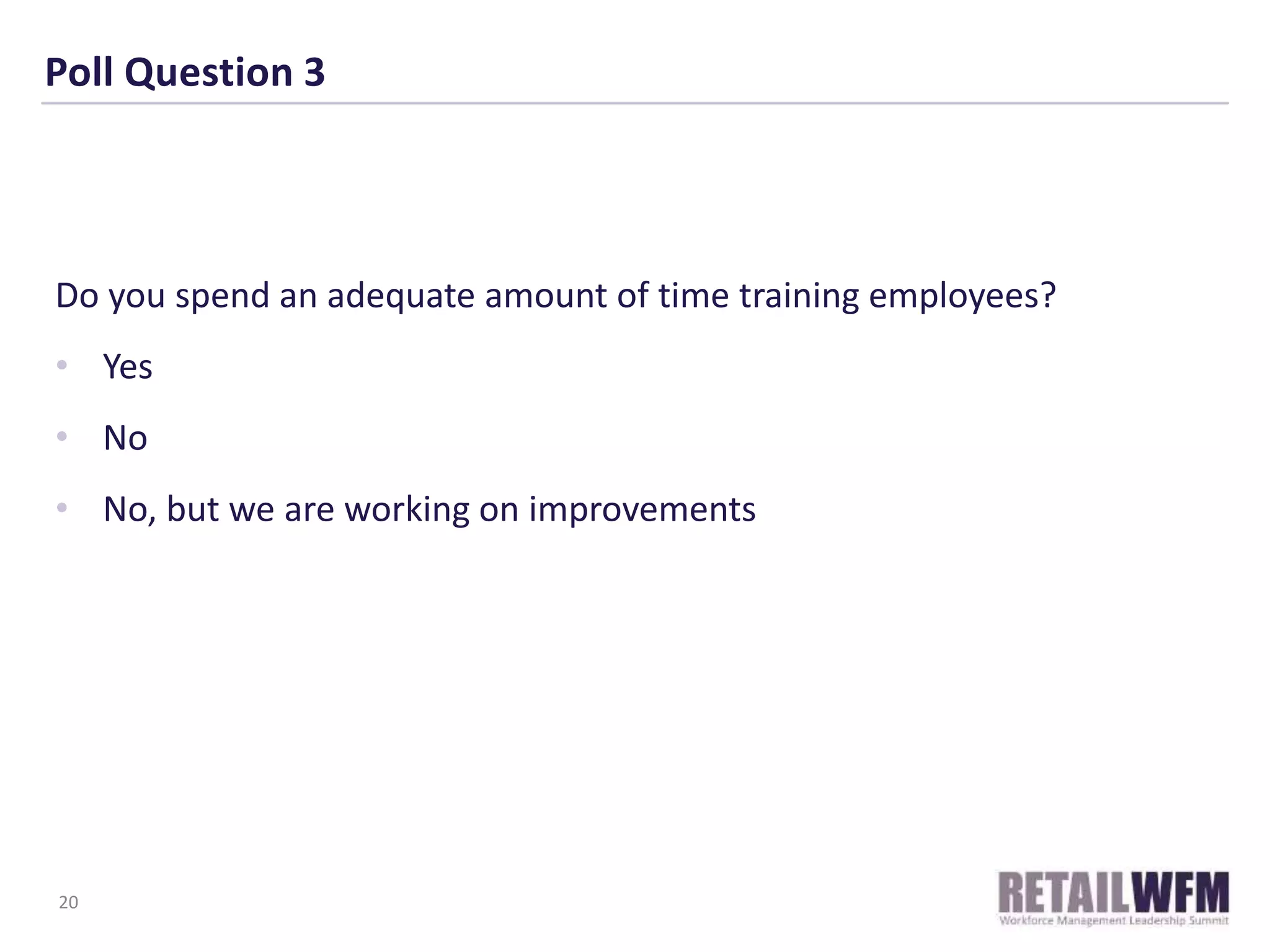 Poll Question 3
Do you spend an adequate amount of time training employees?
• Yes
• No
• No, but we are working on improvements
20
 