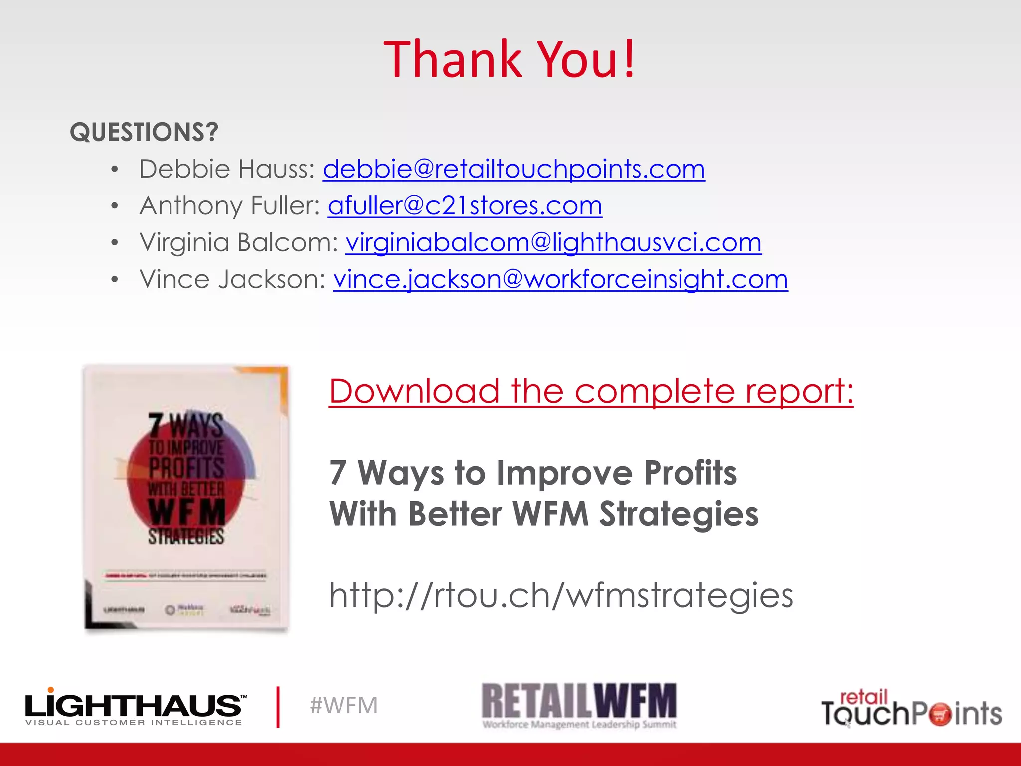 #WFM
Thank You!
QUESTIONS?
• Debbie Hauss: debbie@retailtouchpoints.com
• Anthony Fuller: afuller@c21stores.com
• Virginia Balcom: virginiabalcom@lighthausvci.com
• Vince Jackson: vince.jackson@workforceinsight.com
Download the complete report:
7 Ways to Improve Profits
With Better WFM Strategies
http://rtou.ch/wfmstrategies
 