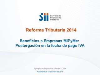 Beneficios a Empresas MiPyMe:
Postergación en la fecha de pago IVA
Reforma Tributaria 2014
Actualizado al 13 de enero de 2015
Servicio de Impuestos internos, Chile
 