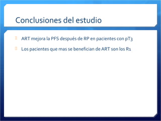 Conclusiones del estudio
 ART mejora la PFS después de RP en pacientes con pT3
 Los pacientes que mas se benefician de ART son los R1
 
