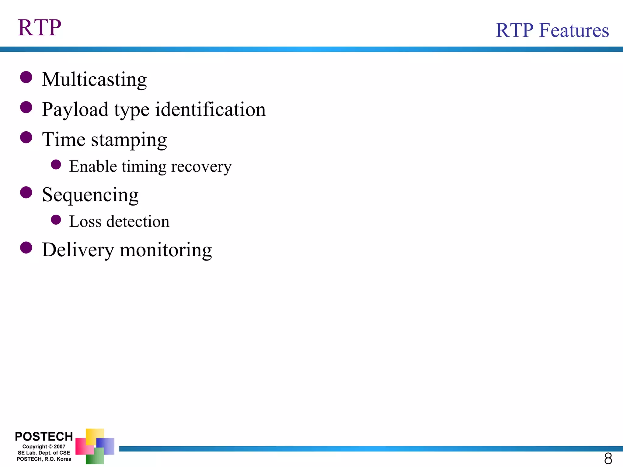 RTP Multicasting Payload type identification Time stamping Enable timing recovery Sequencing Loss detection Delivery monitoring 8 RTP Features 