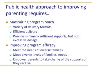 The goal of a public health approach to improving parentingAchieve positive changes in parenting practices across a whole populationReduce the prevalence of socioemotional and behavioral problems in children