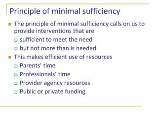 Meeting diverse levels of needIntensiveHome visitingFace-to-face office visitsParenting groupsMedium intensityBrief consultation on a specific problemWorkshops/seminarsLight-touchSelf-administered workbooks, written materialsOnline programsVideos, TV broadcasts