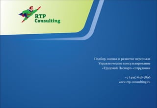 Подбор, оценка и развитие персонала
  Управленческое консультирование
    «Трудовой Паспорт» сотрудника

                  +7 (495) 648-7896
               www.rtp-consulting.ru
 