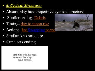 • 6. Cyclical Structure: 
• Absurd play has a repetitive cyclical structure. 
• Similar setting- Debris 
• Timing- day to moon rise 
• Actions- hat Swapping scene 
• Similar Acts structure 
• Same acts ending 
 
