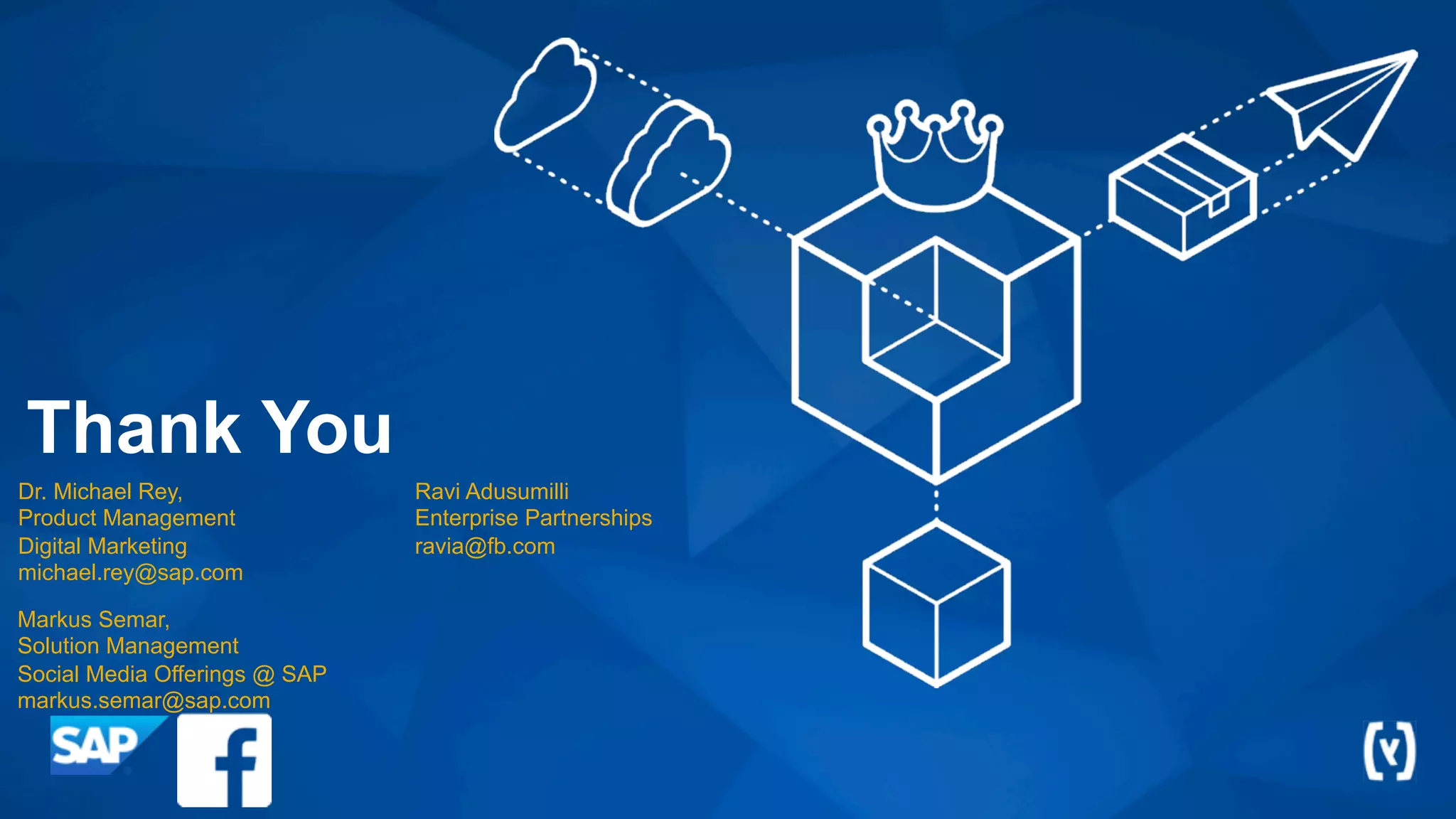 Thank You
Markus Semar,
Solution Management
Social Media Offerings @ SAP
markus.semar@sap.com
Dr. Michael Rey,
Product Management
Digital Marketing
michael.rey@sap.com
Ravi Adusumilli
Enterprise Partnerships
ravia@fb.com
 