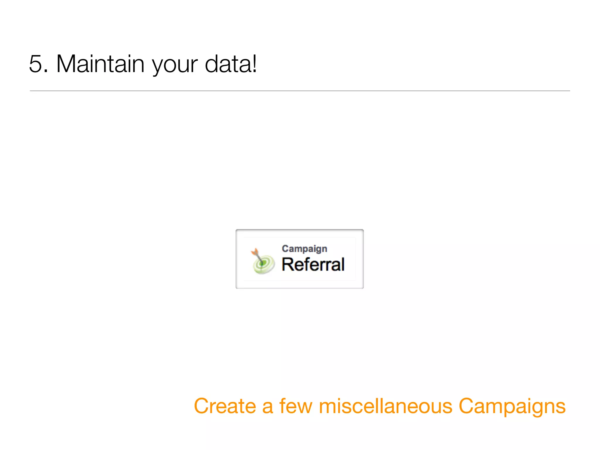 5. Maintain your data!




               Create a few miscellaneous Campaigns
 