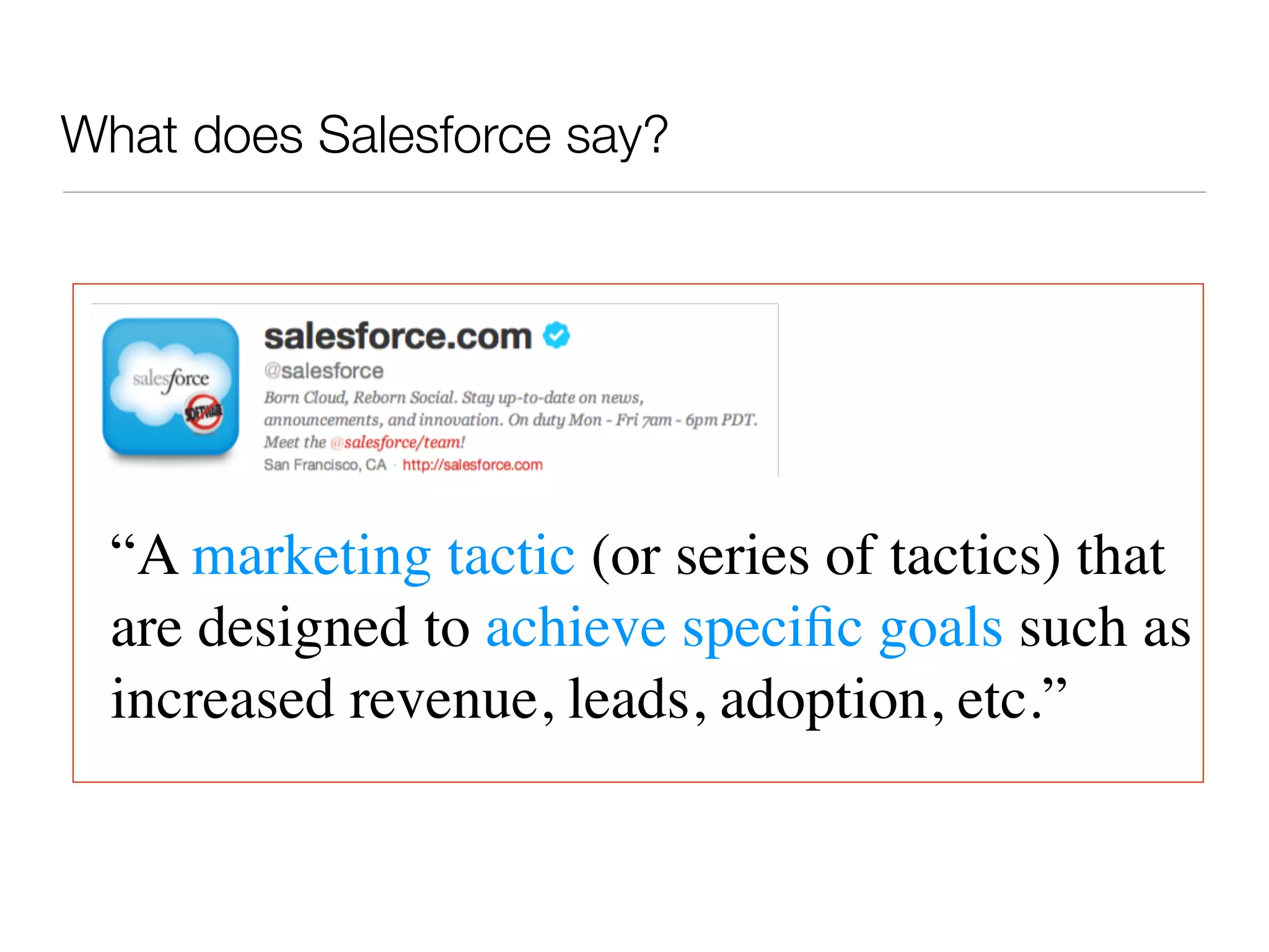 What does Salesforce say?




  “A marketing tactic (or series of tactics) that
  are designed to achieve speciﬁc goals such as
  increased revenue, leads, adoption, etc.”
 