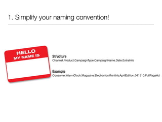 1. Simplify your naming convention!




               Structure
               Channel.Product.CampaignType.CampaignName.Date.ExtraInfo



               Example
               Consumer.AlarmClock.Magazine.ElectronicsMonthly.AprilEdition.041510.FullPageAd
 