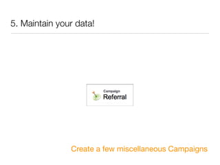 5. Maintain your data!




               Create a few miscellaneous Campaigns
 