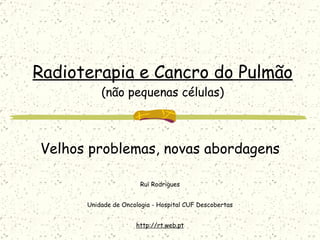 Radioterapia e Cancro do Pulmão (não pequenas células) Velhos problemas, novas abordagens Rui Rodrigues Unidade de Oncologia - Hospital CUF Descobertas http://rt.web.pt 