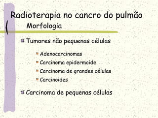 Radioterapia no cancro do pulmão Morfologia Tumores não pequenas células Adenocarcinomas Carcinoma epidermoide Carcinoma de grandes células Carcinoides Carcinoma de pequenas células 