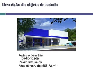 Descrição do objeto de estudo




        Agência bancária
          padronizada
        Pavimento único
        Área construída: 565,72 m²
 