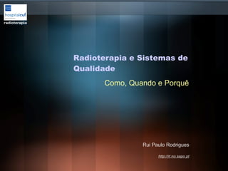 Rui Paulo Rodrigues http://rt.no.sapo.pt Radioterapia e Sistemas de Qualidade Como, Quando e Porquê 