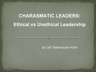CHARASMATIC LEADERS:
Ethical vs Unethical Leadership



            by Lilit Tadevosyan Kirsh
 