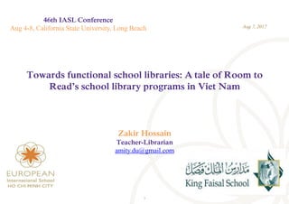 1
46th IASL Conference
Aug 4-8, California State University, Long Beach
Towards functional school libraries: A tale of Room to
Read’s school library programs in Viet Nam
Zakir Hossain
Teacher-Librarian
amity.du@gmail.com
Aug 7, 2017
 