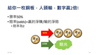 銅板賭局模擬
•畫累計損益
• plot(capital,type="l",col="red",lwd=3,font=2
,xlab="The # of Bidding", ylab="The Growth of Capital"
,main=paste("WinRate",pwin*100,"%,","Odds",odds,",
Play",nbet,"Games, ","Bidding",f*100,"%"))
• abline(h=initM,col="green",lty=2,lwd=3)
2017/03 120
 