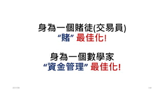 Review Kelly Again
• 勝率50%，賠率為2
• 抽到紅球，叫做贏，壓的翻2倍
• 抽到紅球，叫做輸，壓的賠光
• 贏的機率50%，輸的機率50%
• 賠率為(2,-1)
2017/03 134
AT= A1(1+2f)1(1-1f)1
 