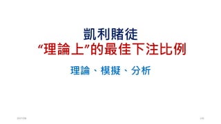 Extend Kelly Criterion
• 抽到紅球為贏，翻2倍
• 抽到籃球為贏，翻1倍
• 抽到綠球為輸，賠光
• 機率(20%, 20%, 20%, 20%, 20%)
• 賠率 (2,2,1,-1,-1)
2017/03 135
AT = A1(1+2f)1(1+2f)1 (1+1f)1(1-1f)1(1-1f)1
= A1(1+2f)2 (1+1f)1(1-1f)2
 