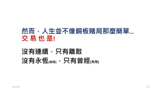 固定比例 (Fixed Ratio)
• 瑞恩.瓊斯(交易的遊戲,1999)
• 固定分數的缺點：最初合約的增速很慢，一但累積到一定數額後，
合約的速度會突然增加很快。
• 固定比例
• 試圖平等對待每份合約，使資金的增長速率相同。
• 1. 假設資金X，從一個單位做起，例如1口。
• 2. 固定每份合約的增長量(Delta)
2017/03 153
 
