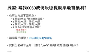 交易的馬丁格爾
•產生一個計算每次部位大小的向量
• PZ=setNames(rep(1,length(profit)),names(profit))
•計算每一次的PZ
• for (m in 2:length(profit)){
if (sign(profit)[m-1]<0){PZ[m]=2*PZ[m-1]}
if (sign(profit)[m-1]>0){PZ[m]=1}
If (sign(profit)[m-1]==0){PZ[m]=PZ[m-1]}
}
2017/03 52
 