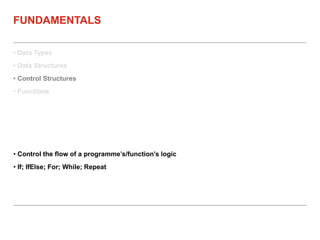 • Data Types
• Data Structures
• Control Structures
• Functions
FUNDAMENTALS
• Control the flow of a programme’s/function’s logic
• If; IfElse; For; While; Repeat
 