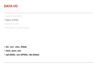 • Sources for Data
• Types of Data
• Base R for I/O
• Packages for Data Import
DATA I/O
• .txt; .csv; .xlsx; .Rdata
• .html; .json; xml
• .xpt (SAS); .sav (SPSS); .dta (Stata)
 