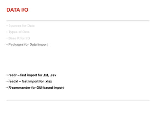 • Sources for Data
• Types of Data
• Base R for I/O
• Packages for Data Import
DATA I/O
• readr – fast import for .txt, .csv
• readxl – fast import for .xlsx
• R-commander for GUI-based import
 