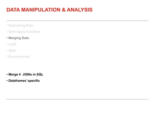 • Subsetting Data
• Split-Apply-Combine
• Merging Data
• sqldf
• dplyr
• R-commander
DATA MANIPULATION & ANALYSIS
• Merge ≡ JOINs in SQL
• Dataframes’ specific
 
