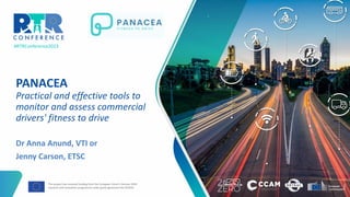 #RTRConference2023
PANACEA
Practical and effective tools to
monitor and assess commercial
drivers' fitness to drive
Dr Anna Anund, VTI or
Jenny Carson, ETSC
This project has received funding from the European Union’s Horizon 2020
research and innovation programme under grant agreement No 953426
 