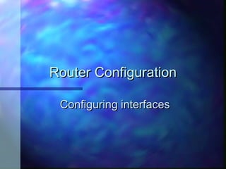 Router Configuration

 Configuring interfaces
 